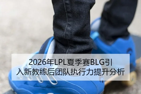 2026年LPL夏季赛BLG引入新教练后团队执行力提升分析